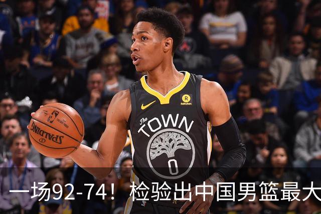 一场92-74！检验出中国男篮最大短板，郭士强或将弃用！