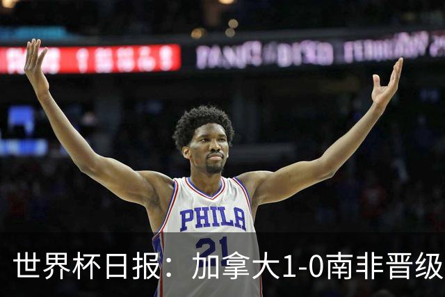 世界杯日报：加拿大1-0南非晋级创历史 韩国主帅洪明甫下课