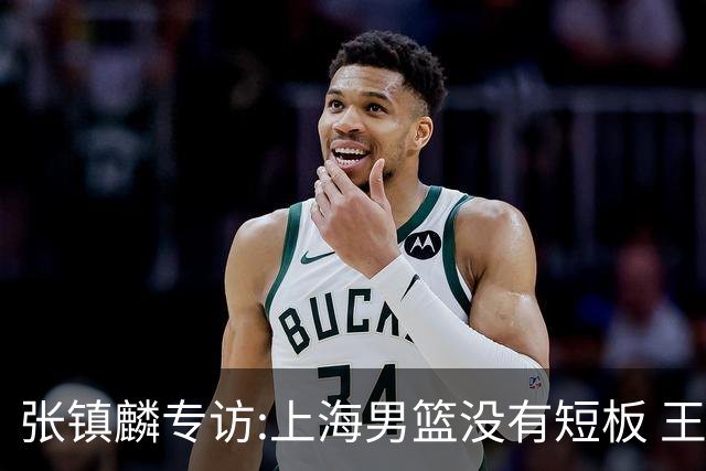 张镇麟专访:上海男篮没有短板 王哲林队长当之无愧 弗格是顶级外援