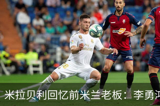 米拉贝利回忆前米兰老板：李勇鸿的身份至今仍是未解之谜