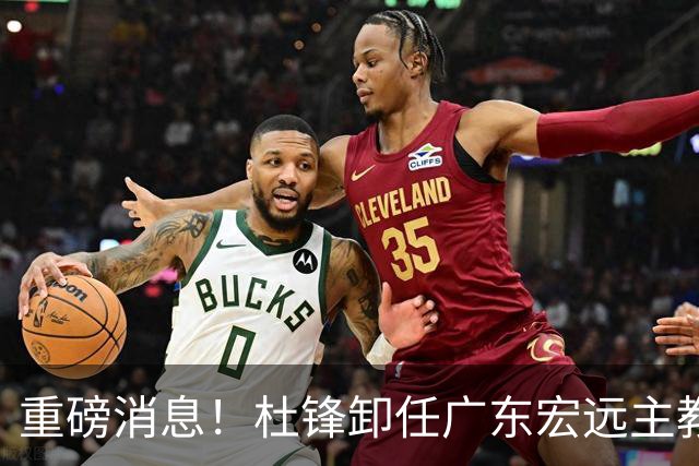 重磅消息！杜锋卸任广东宏远主教练，后续变化值得关注