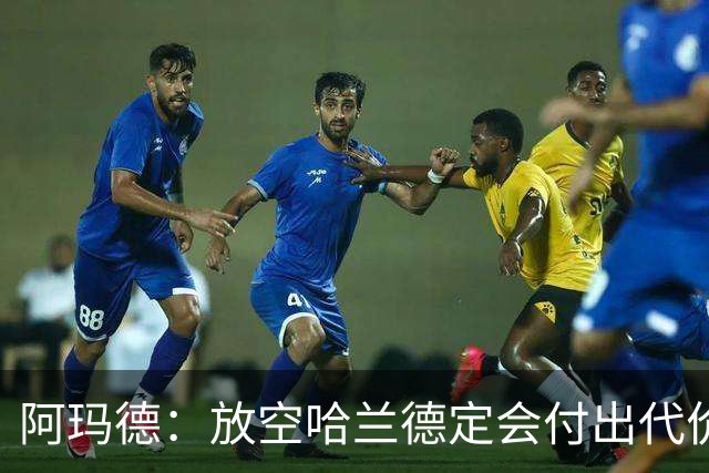 阿玛德：放空哈兰德定会付出代价，希望库尼亚进球带巴西走更远