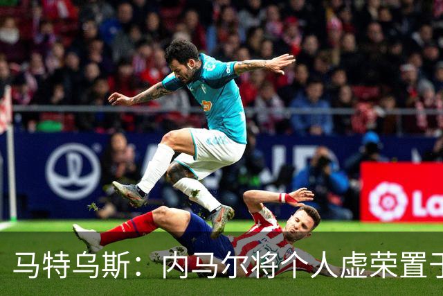 马特乌斯：内马尔将个人虚荣置于球队之上，这支德国队没有领袖
