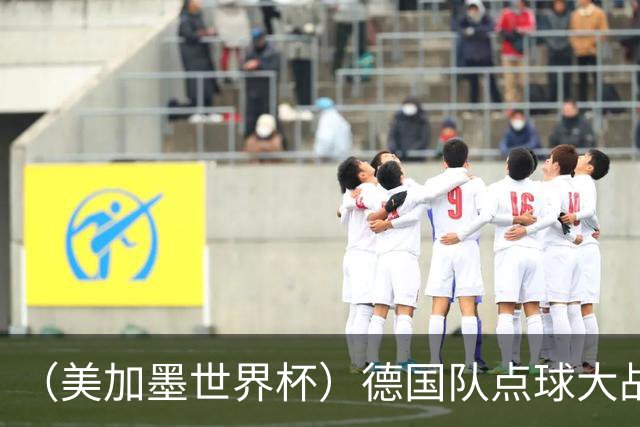 （美加墨世界杯）德国队点球大战不敌巴拉圭队 连续三届止步32强